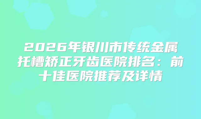 2026年银川市传统金属托槽矫正牙齿医院排名：前十佳医院推荐及详情