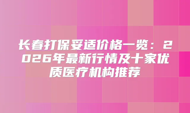 长春打价格一览:2026年新行情及十家优质医疗机构推荐