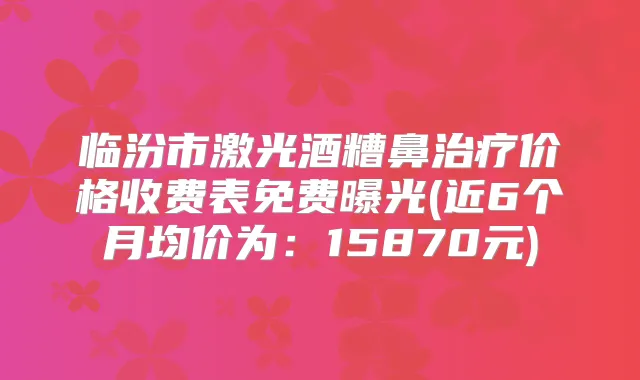 临汾市激光酒糟鼻价格收费表免费曝光(近6个月均价为：15870元)