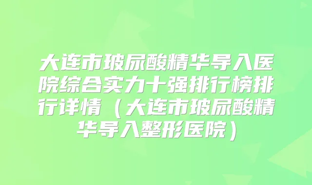 大连市玻尿酸精华导入医院综合实力十强排行榜排行详情（大连市玻尿酸精华导入整形医院）