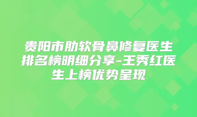 贵阳市肋软骨鼻修复医生排名榜明细分享-王秀红医生上榜优势呈现