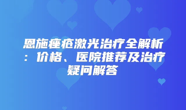 恩施痤疮激光全解析：价格、医院推荐及疑问解答