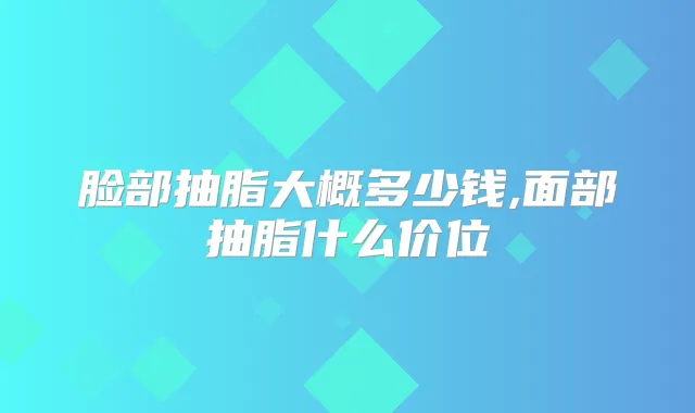 脸部抽脂大概多少钱,面部抽脂什么价位