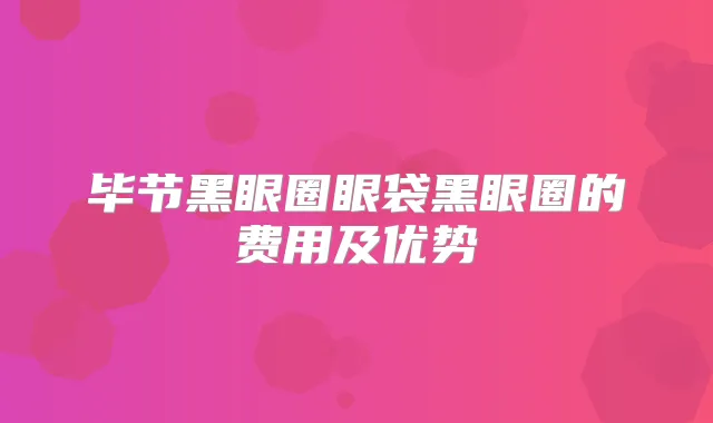 毕节黑眼圈眼袋黑眼圈的费用及优势