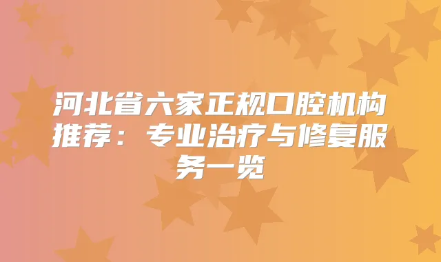 河北省六家正规口腔机构推荐：专业与修复服务一览
