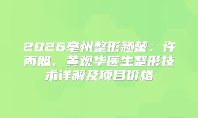 2026亳州整形翘楚：许丙照、黄观华医生整形技术详解及项目价格