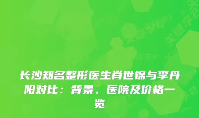 长沙知名整形医生肖世锦与李丹阳对比：背景、医院及价格一览