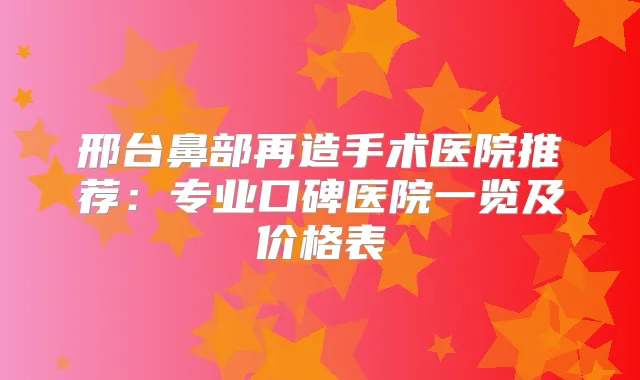 邢台鼻部再造手术医院推荐：专业口碑医院一览及价格表