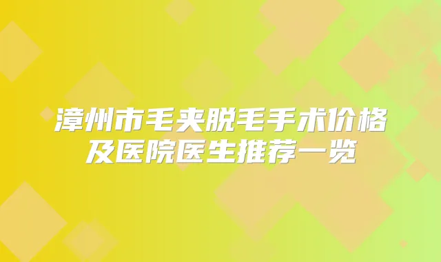 漳州市毛夹脱毛手术价格及医院医生推荐一览