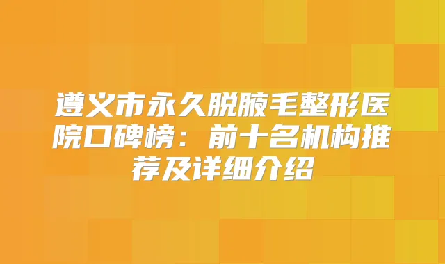 遵义市永久脱腋毛整形医院口碑榜：前十名机构推荐及详细介绍