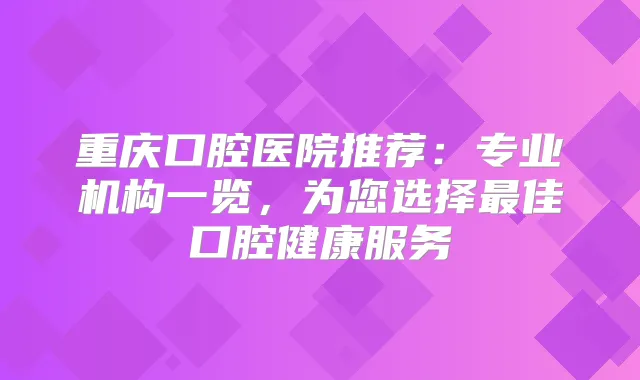 重庆口腔医院推荐：专业机构一览，为您选择佳口腔健康服务