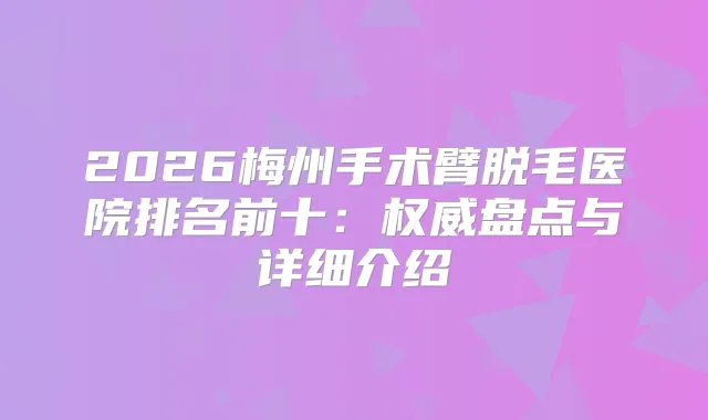 2026梅州手术臂脱毛医院排名前十：盘点与详细介绍
