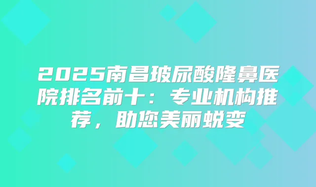 2025南昌玻尿酸隆鼻医院排名前十:专业机构推荐,助您美丽蜕变