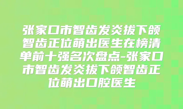 张家口市智齿发炎拔下颌智齿正位萌出医生在榜清单前十强名次盘点-张家口市智齿发炎拔下颌智齿正位萌出口腔医生