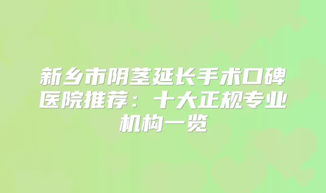 新乡市阴茎延长手术口碑医院推荐：十大正规专业机构一览