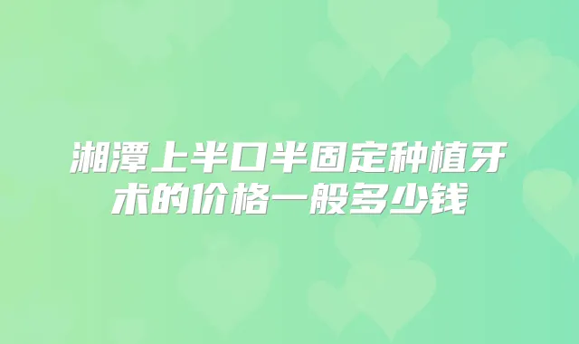 湘潭上半口半固定种植牙术的价格一般多少钱