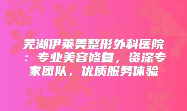 芜湖伊莱美整形外科医院：专业美容修复，资深专家团队，优质服务体验