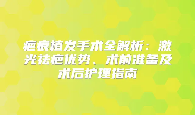 疤痕植发手术全解析:激光祛疤优势、术前准备及术后护理指南