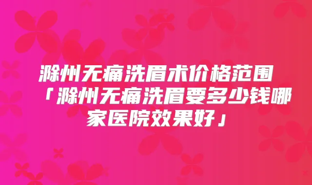 滁州洗眉术价格范围「滁州洗眉要多少钱哪家医院效果好」
