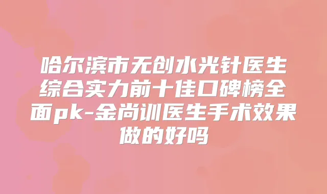 哈尔滨市无创水光针医生综合实力前十佳口碑榜全面pk-金尚训医生手术效果做的好吗