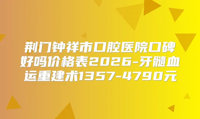 荆门钟祥市口腔医院口碑好吗价格表2026-牙髓血运重建术1357-4790元