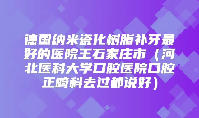 德国纳米瓷化树脂补牙好的医院王石家庄市（河北医科大学口腔医院口腔正畸科去过都说好）