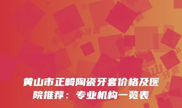 黄山市正畸陶瓷牙套价格及医院推荐：专业机构一览表