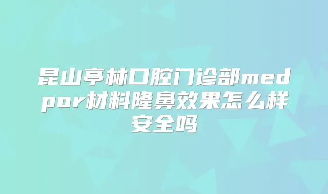 昆山亭林口腔门诊部medpor材料隆鼻效果怎么样安全吗