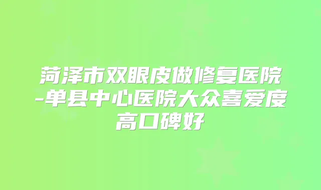菏泽市双眼皮做修复医院-单县中心医院大众喜爱度高口碑好