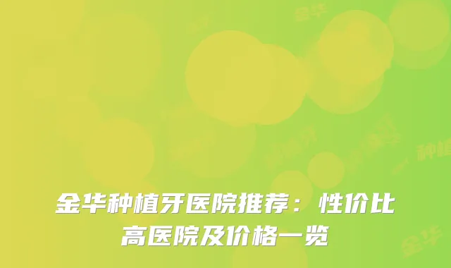 金华种植牙医院推荐:性价比高医院及价格一览