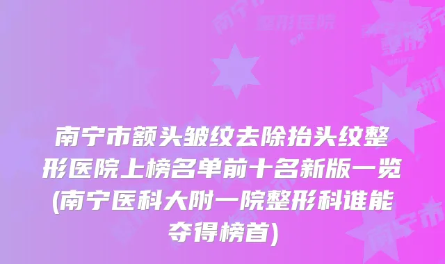南宁市额头皱纹去除抬头纹整形医院上榜名单前十名新版一览(南宁医科大附一院整形科谁能夺得榜首)