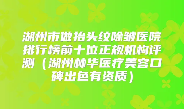 湖州市做抬头纹除皱医院排行榜前十位正规机构评测（湖州林华医疗美容口碑出色有资质）