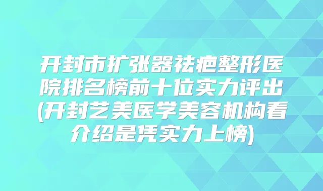 开封市扩张器祛疤整形医院排名榜前十位实力评出(开封艺美医学美容机构看介绍是凭实力上榜)