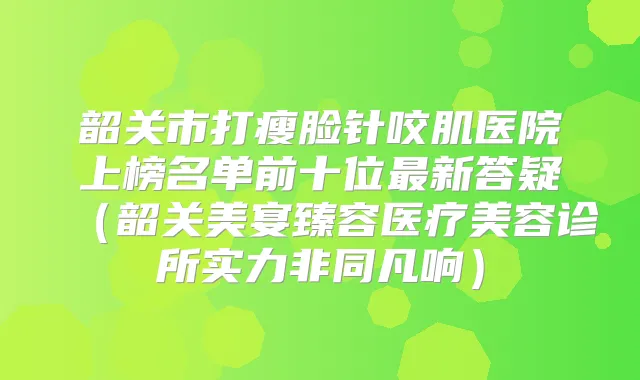 韶关市打瘦脸针咬肌医院上榜名单前十位新答疑(韶关美宴臻容医疗美容诊所实力非同凡响)