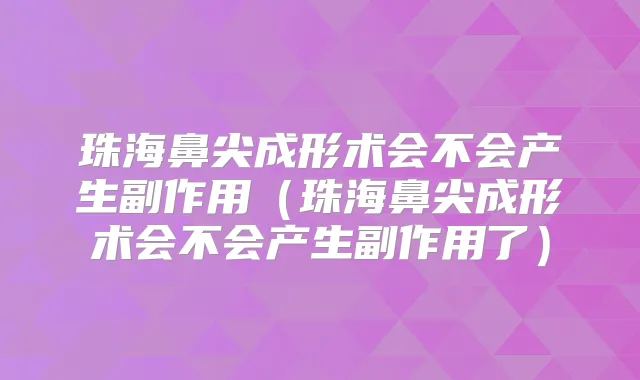 珠海鼻尖成形术会不会产生副作用（珠海鼻尖成形术会不会产生副作用了）