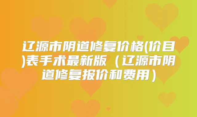 辽源市阴道修复价格(价目)表手术新版（辽源市阴道修复报价和费用）