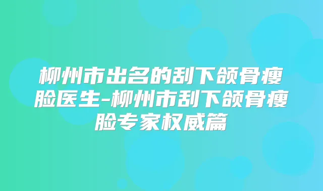 柳州市出名的刮下颌骨瘦脸医生-柳州市刮下颌骨瘦脸专家篇