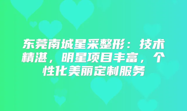 东莞南城星采整形：技术精湛，明星项目丰富，个性化美丽定制服务