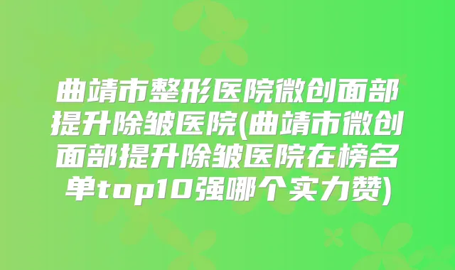 曲靖市整形医院微创面部提升除皱医院(曲靖市微创面部提升除皱医院在榜名单top10强哪个实力赞)