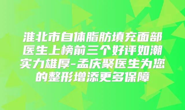 淮北市自体脂肪填充面部医生上榜前三个好评如潮实力雄厚-孟庆聚医生为您的整形增添更多保障