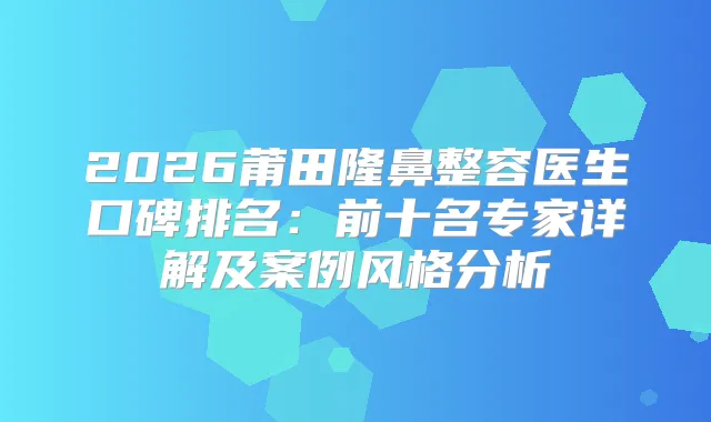 2026莆田隆鼻整容医生口碑排名：前十名专家详解及案例风格分析