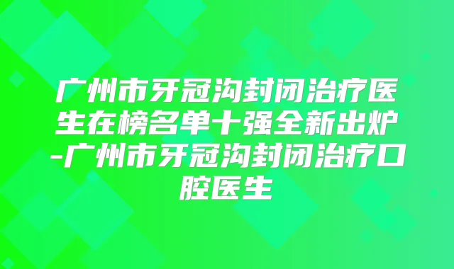 广州市牙冠沟封闭医生在榜名单十强全新出炉-广州市牙冠沟封闭口腔医生