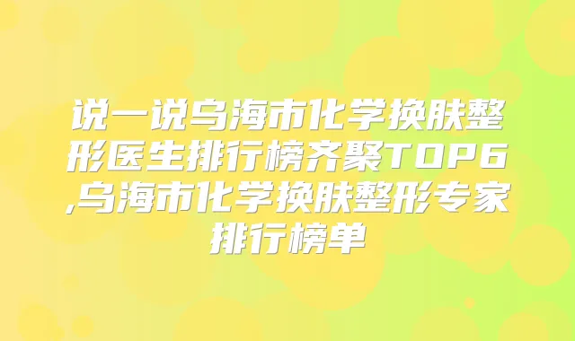说一说乌海市化学换肤整形医生排行榜齐聚TOP6,乌海市化学换肤整形专家排行榜单
