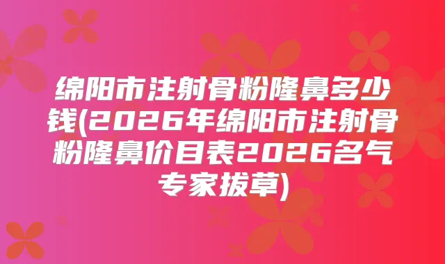 绵阳市注射骨粉隆鼻多少钱(2026年绵阳市注射骨粉隆鼻价目表2026名气专家拔草)