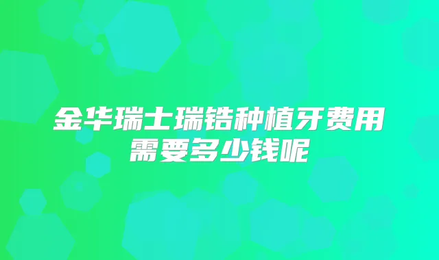 金华瑞士瑞锆种植牙费用需要多少钱呢