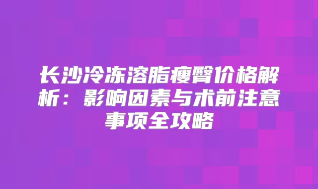 长沙冷冻溶脂瘦臀价格解析：影响因素与术前注意事项全攻略