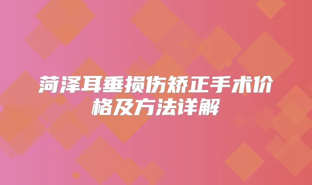 菏泽耳垂损伤矫正手术价格及方法详解