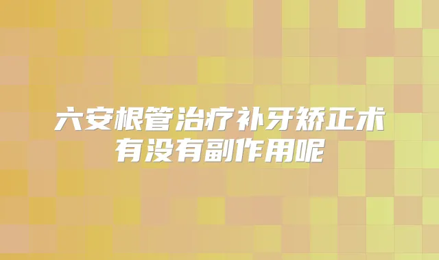 六安根管补牙矫正术有没有副作用呢