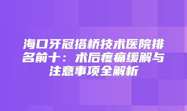 海口牙冠搭桥技术医院排名前十：术后疼痛缓解与注意事项全解析