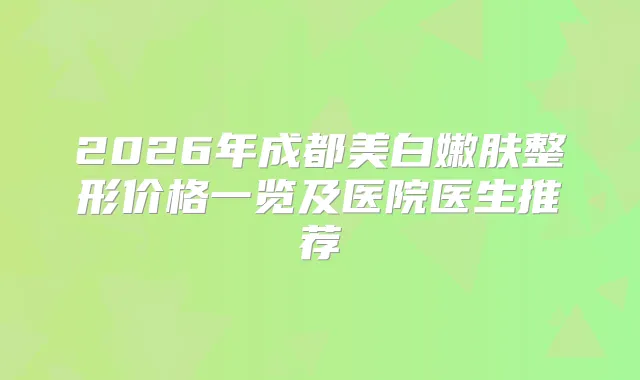 2026年成都美白嫩肤整形价格一览及医院医生推荐
